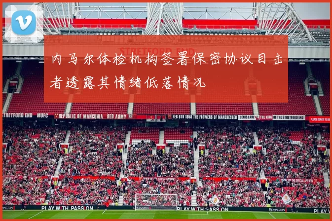 内马尔体检机构签署保密协议目击者透露其情绪低落情况
