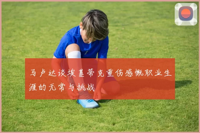 马卢达谈埃基蒂克重伤感慨职业生涯的无常与挑战