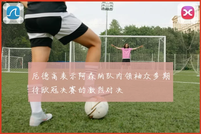 厄德高表示阿森纳队内领袖众多期待欧冠决赛的激烈对决