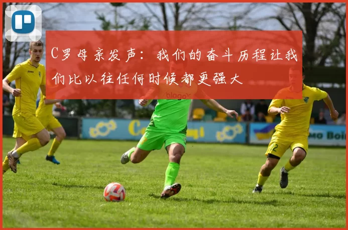 C罗母亲发声：我们的奋斗历程让我们比以往任何时候都更强大