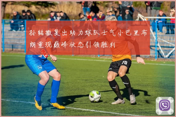 孙铭徽复出助力球队士气小巴里布朗重现巅峰状态引领胜利