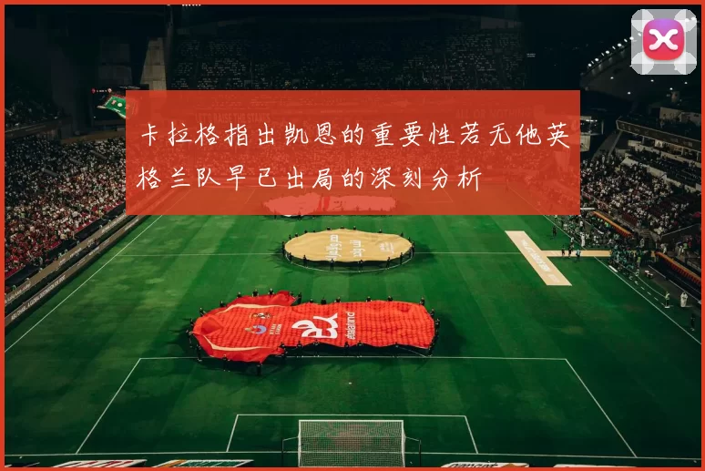 卡拉格指出凯恩的重要性若无他英格兰队早已出局的深刻分析