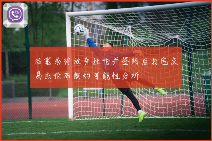 活塞或将放弃杜伦并签约后打包交易杰伦布朗的可能性分析