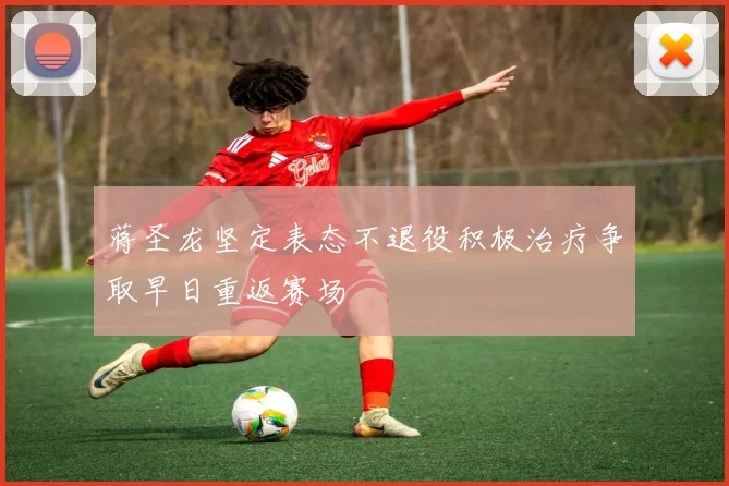 蒋圣龙坚定表态不退役积极治疗争取早日重返赛场