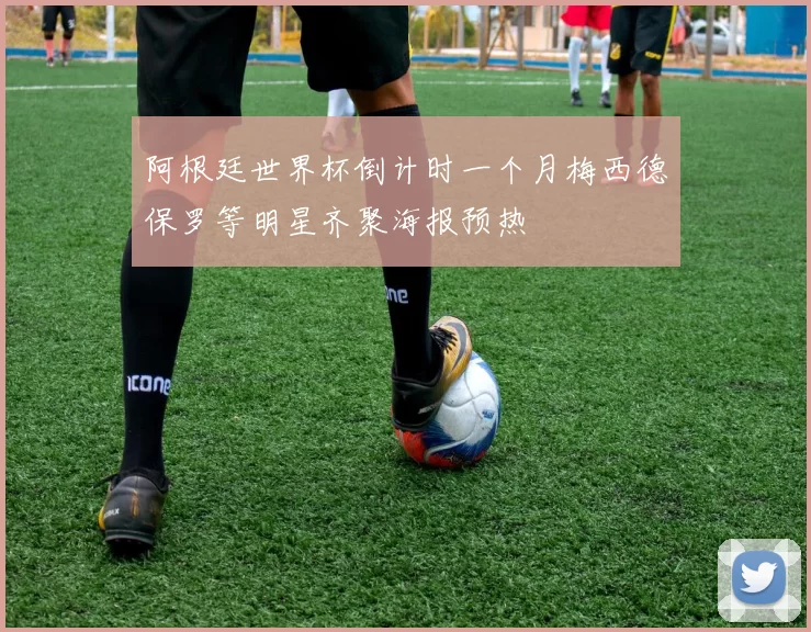 阿根廷世界杯倒计时一个月梅西德保罗等明星齐聚海报预热