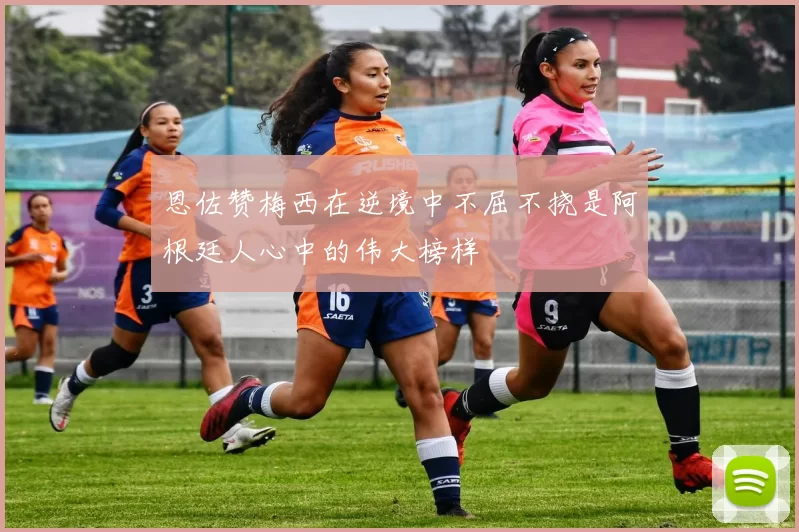恩佐赞梅西在逆境中不屈不挠是阿根廷人心中的伟大榜样