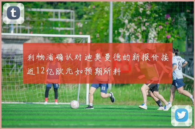 利物浦确认对迪奥曼德的新报价接近12亿欧元如预期所料