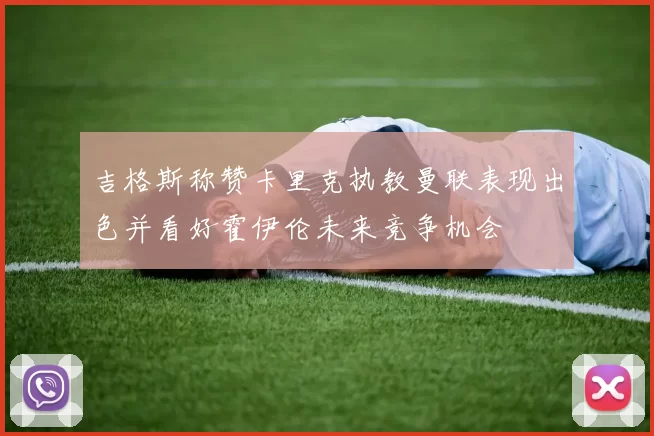 吉格斯称赞卡里克执教曼联表现出色并看好霍伊伦未来竞争机会