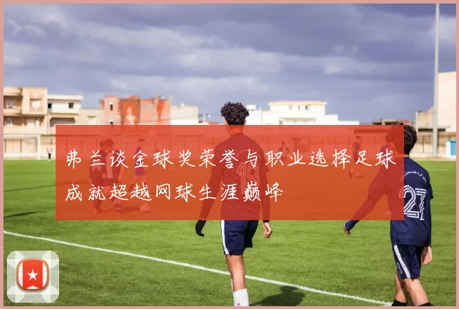 弗兰谈金球奖荣誉与职业选择足球成就超越网球生涯巅峰