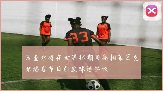 马奎尔将在世界杯期间亮相莱因克尔播客节目引发球迷热议
