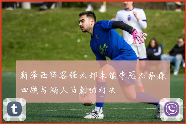 新泽西阵容强大却未能夺冠杰弗森回顾与湖人马刺的对决