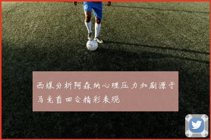 西媒分析阿森纳心理压力加剧源于马竞首回合精彩表现