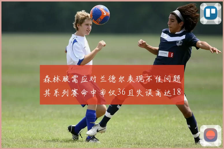 森林狼需应对兰德尔表现不佳问题其系列赛命中率仅36且失误高达18次