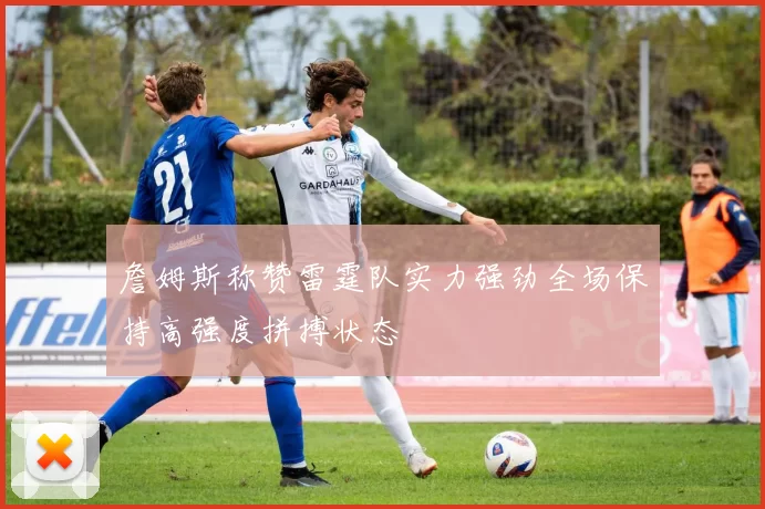 詹姆斯称赞雷霆队实力强劲全场保持高强度拼搏状态