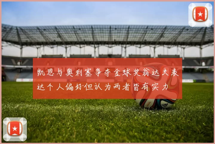 凯恩与奥利塞争夺金球奖翁达夫表达个人偏好但认为两者皆有实力