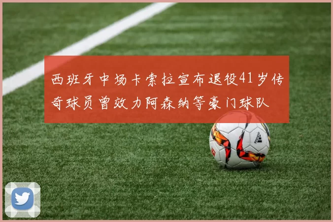 西班牙中场卡索拉宣布退役41岁传奇球员曾效力阿森纳等豪门球队
