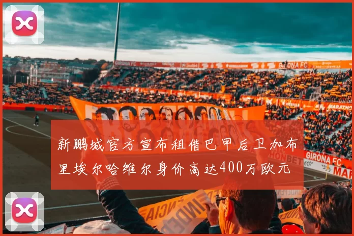 新鹏城官方宣布租借巴甲后卫加布里埃尔哈维尔身价高达400万欧元