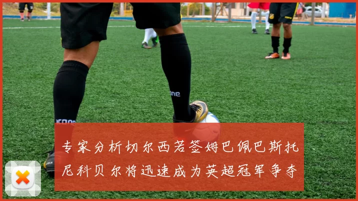 专家分析切尔西若签姆巴佩巴斯托尼科贝尔将迅速成为英超冠军争夺者