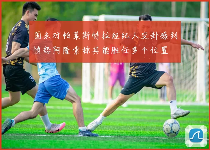 国米对帕莱斯特拉经纪人变卦感到愤怒阿隆索称其能胜任多个位置